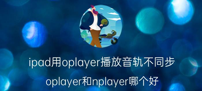 ipad用oplayer播放音轨不同步 oplayer和nplayer哪个好？